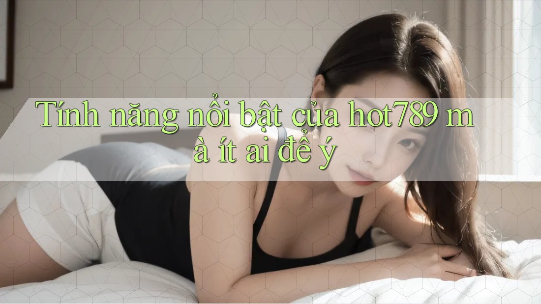 Tính năng nổi bật của hot789 mà ít ai để ý