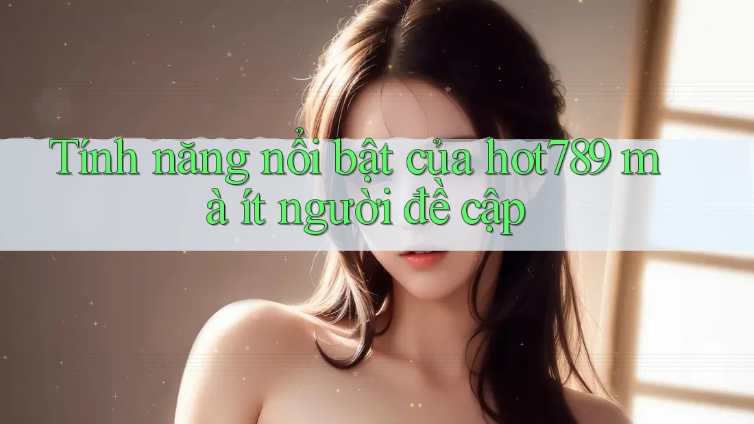 Tính năng nổi bật của hot789 mà ít người đề cập