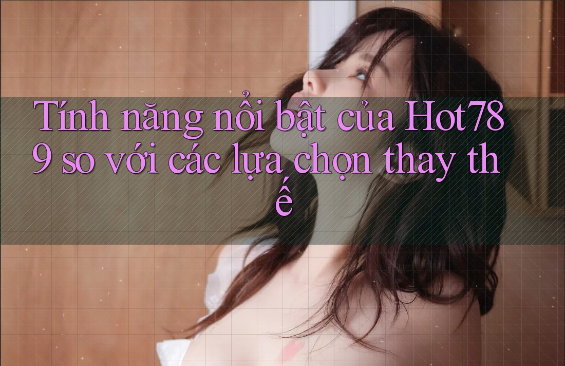 Tính năng nổi bật của Hot789 so với các lựa chọn thay thế
