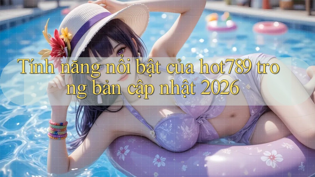 Tính năng nổi bật của hot789 trong bản cập nhật 2026