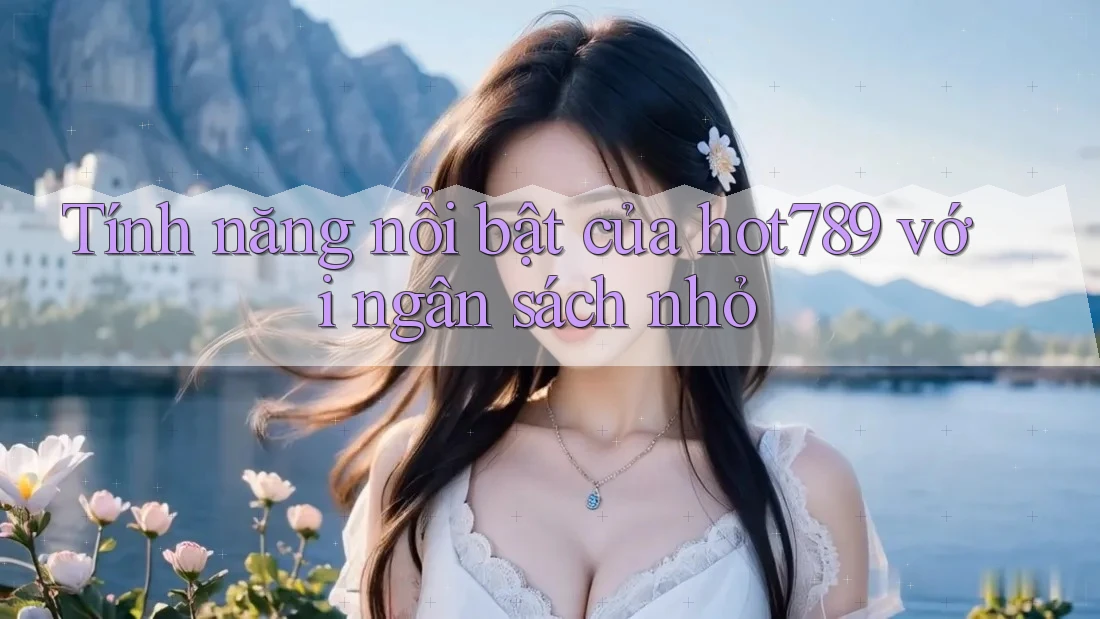 Tính năng nổi bật của hot789 với ngân sách nhỏ