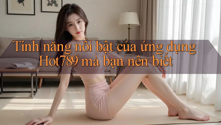 Tính năng nổi bật của ứng dụng Hot789 mà bạn nên biết