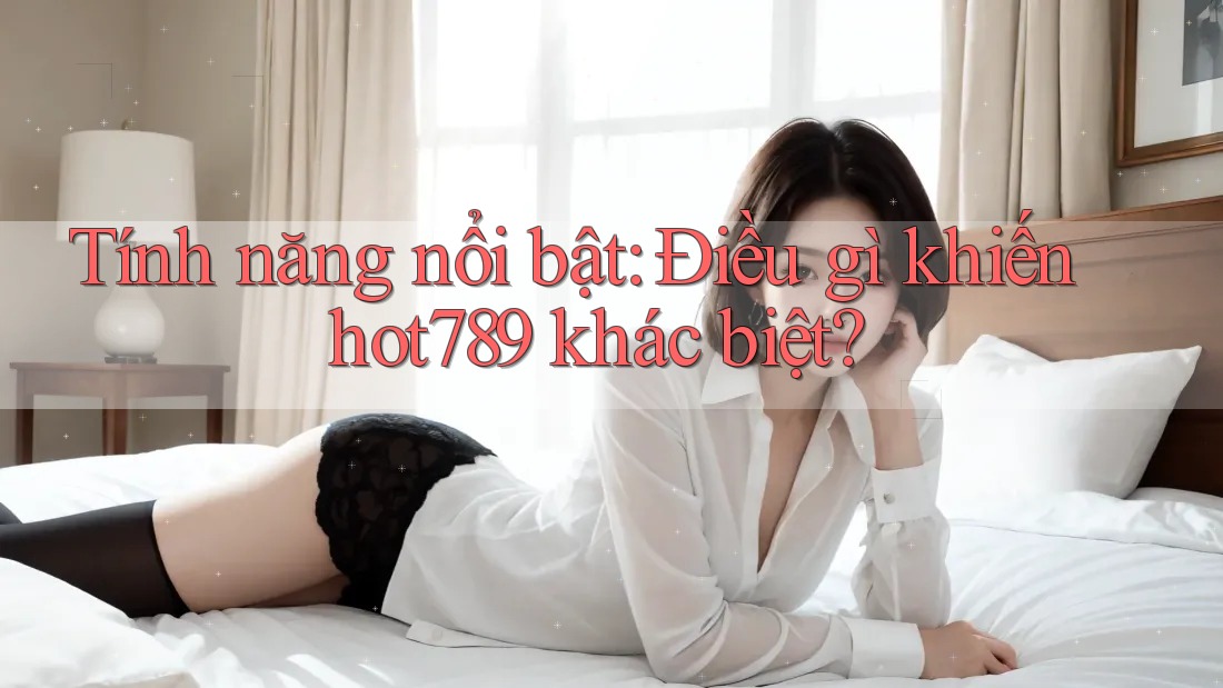 Tính năng nổi bật: Điều gì khiến hot789 khác biệt?