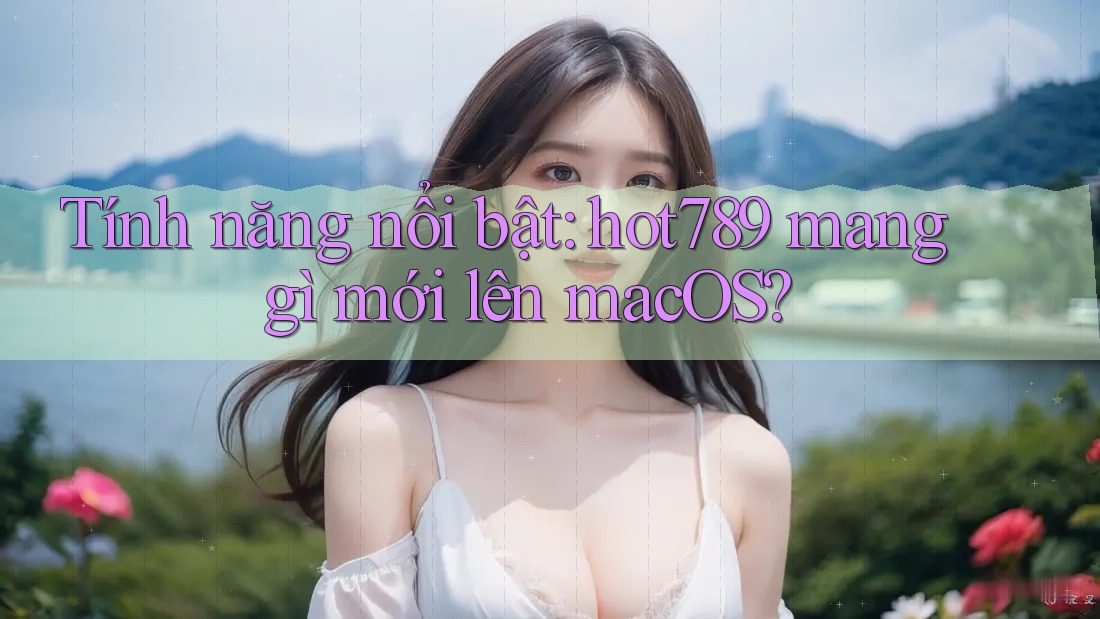 Tính năng nổi bật: hot789 mang gì mới lên macOS?