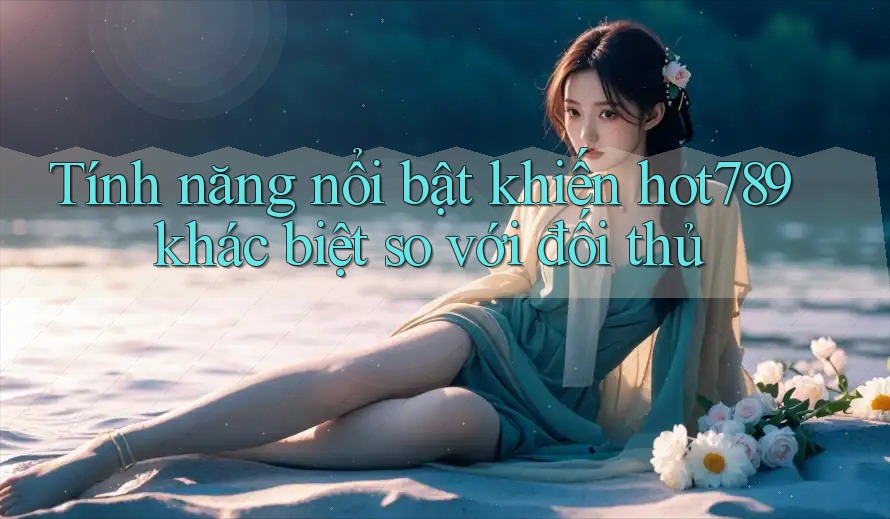 Tính năng nổi bật khiến hot789 khác biệt so với đối thủ