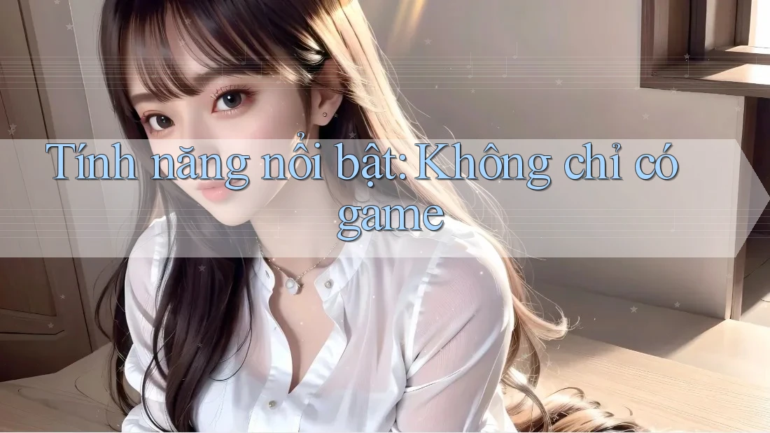 Tính năng nổi bật: Không chỉ có game