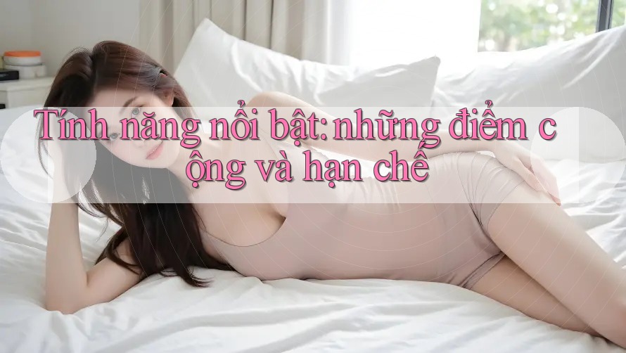 Tính năng nổi bật: Những điểm cộng và hạn chế