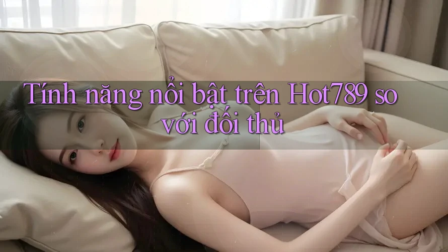 Tính năng nổi bật trên Hot789 so với đối thủ