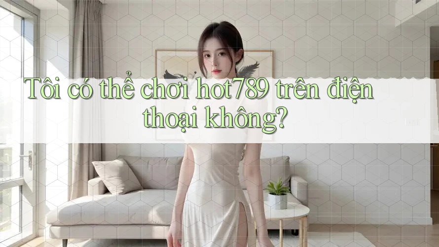 Tôi có thể chơi hot789 trên điện thoại không?