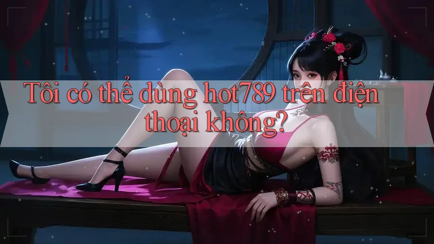 Tôi có thể dùng hot789 trên điện thoại không?