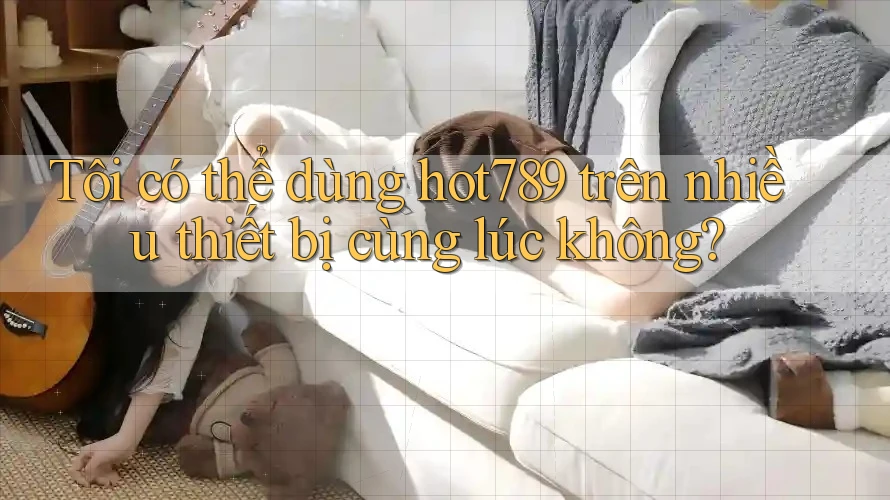 Tôi có thể dùng hot789 trên nhiều thiết bị cùng lúc không?