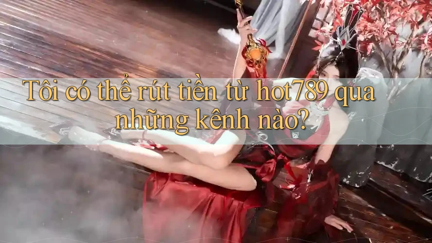 Tôi có thể rút tiền từ hot789 qua những kênh nào?