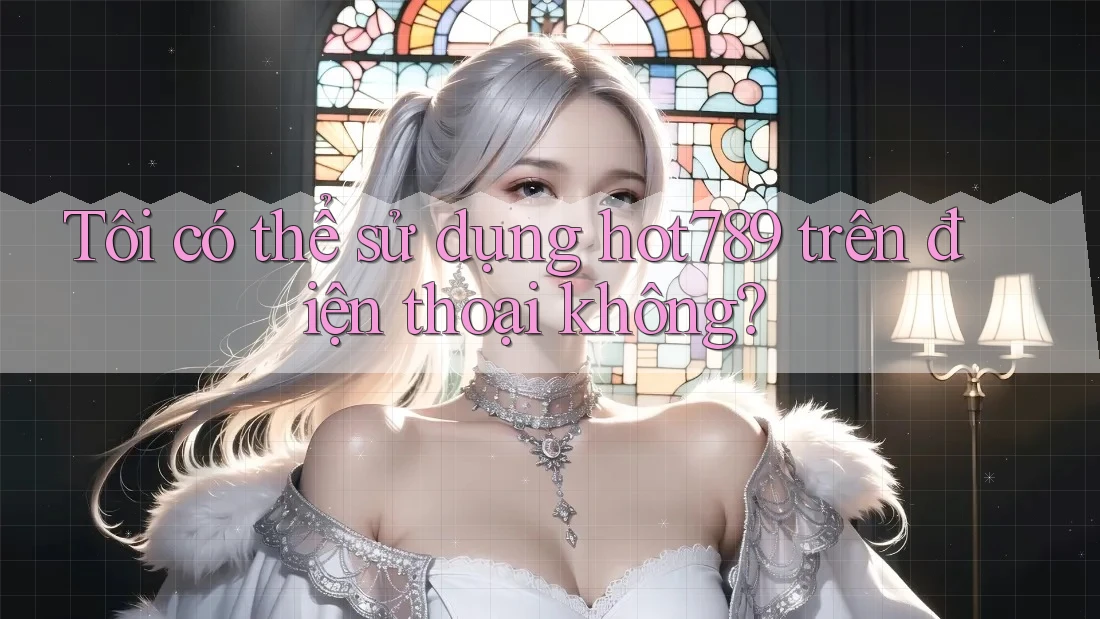 Tôi có thể sử dụng hot789 trên điện thoại không?