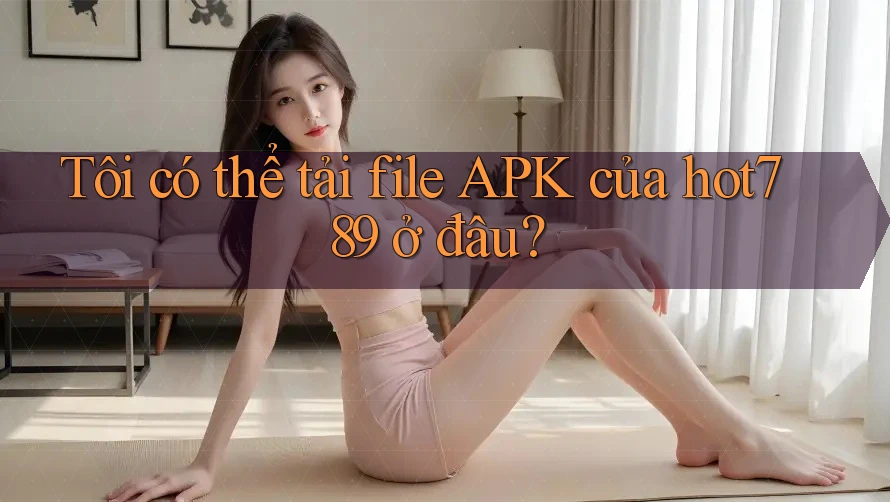 Tôi có thể tải file APK của hot789 ở đâu?