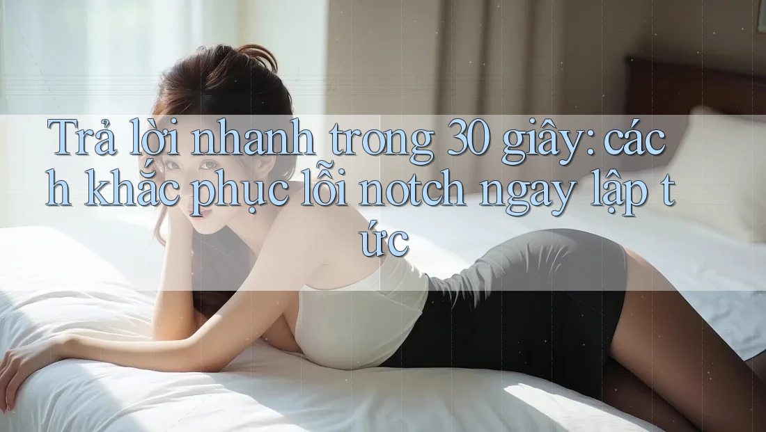Trả lời nhanh trong 30 giây: cách khắc phục lỗi notch ngay lập tức