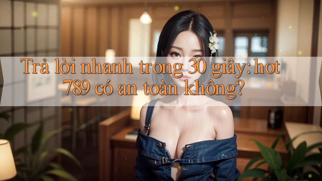 Trả lời nhanh trong 30 giây: hot789 có an toàn không?