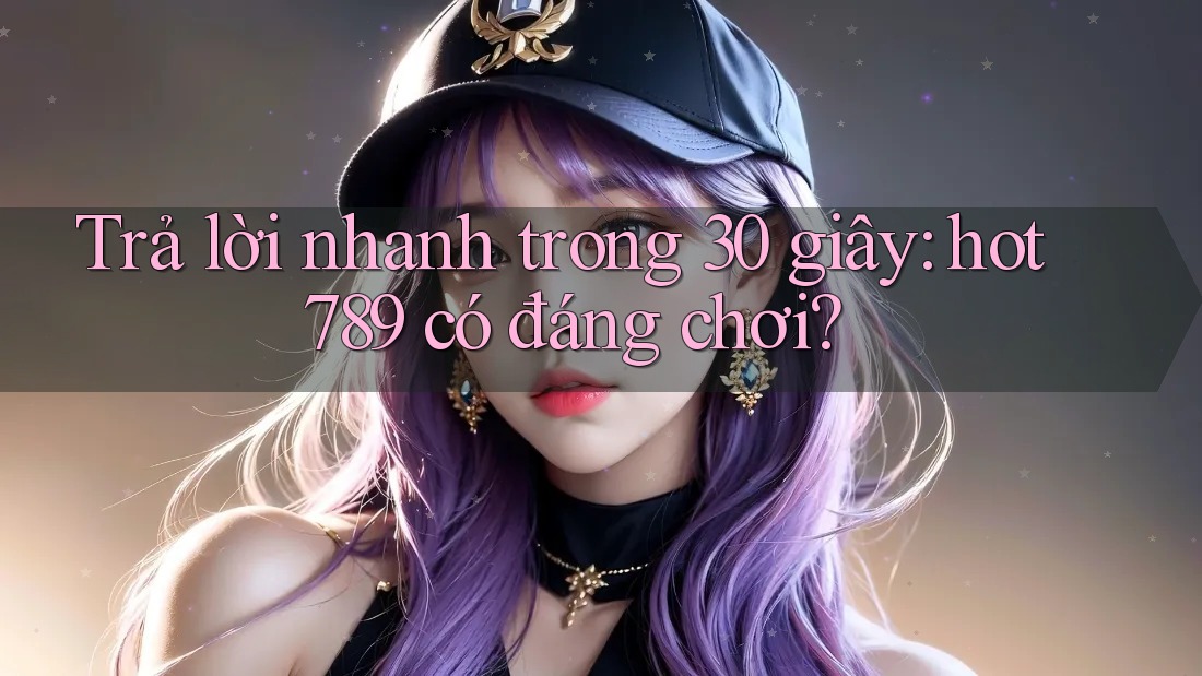 Trả lời nhanh trong 30 giây: hot789 có đáng chơi?
