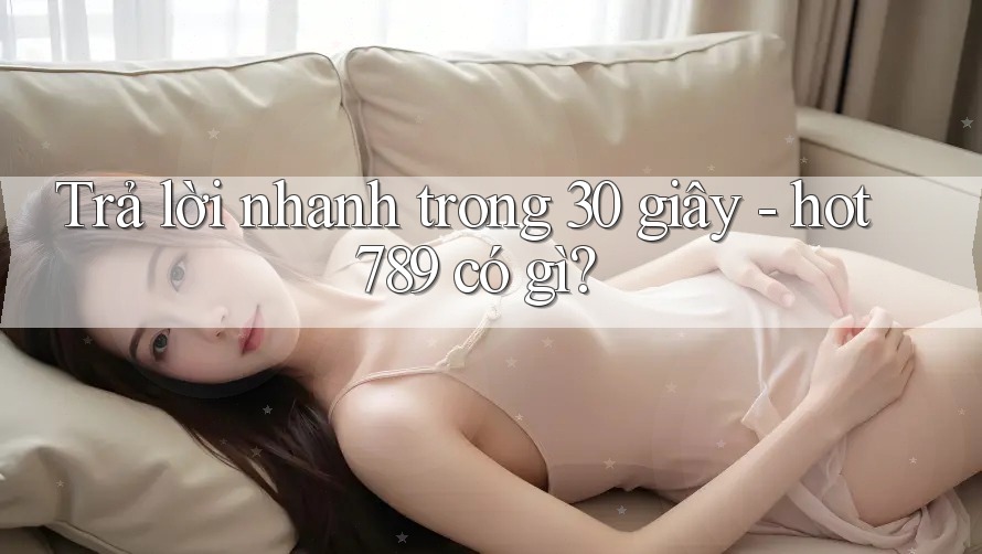 Trả lời nhanh trong 30 giây: hot789 có gì?