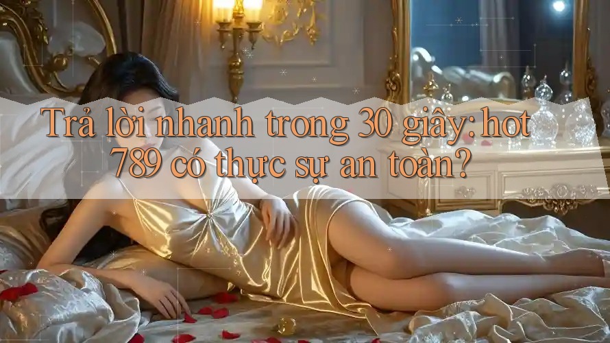 Trả lời nhanh trong 30 giây: hot789 có thực sự an toàn?