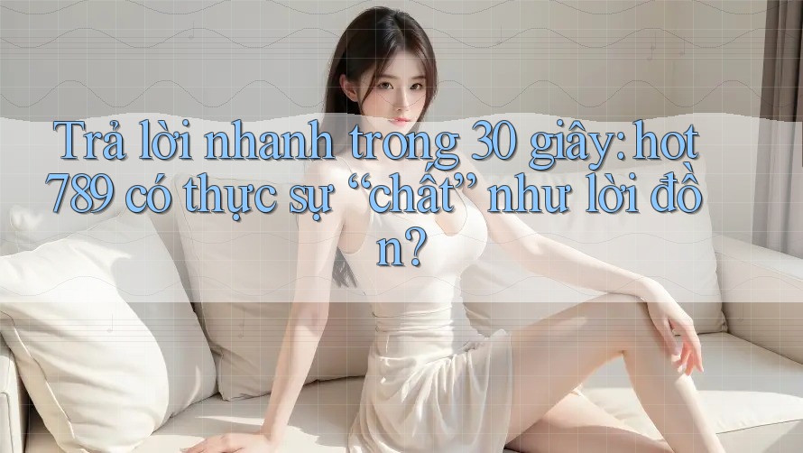 Trả lời nhanh trong 30 giây: hot789 có thực sự “chất” như lời đồn?