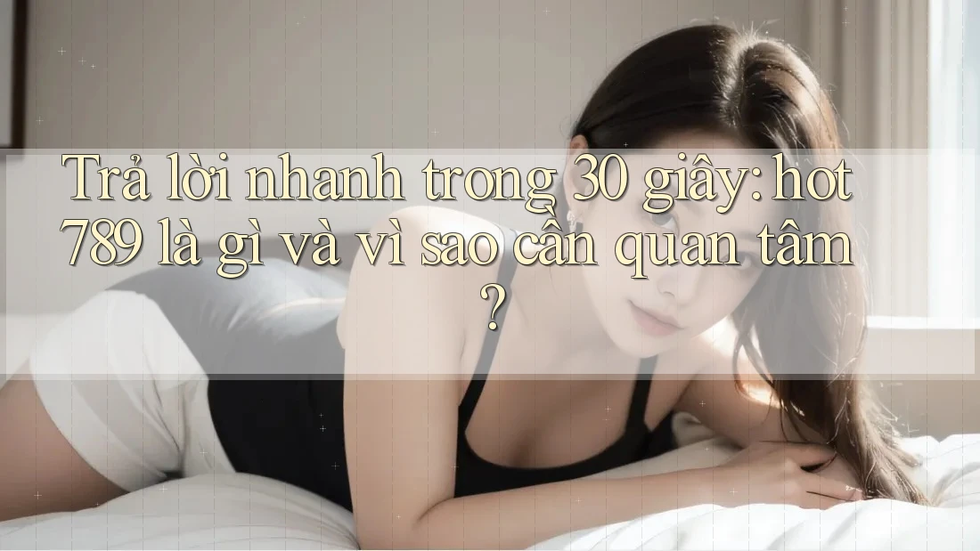 Trả lời nhanh trong 30 giây: hot789 là gì và vì sao cần quan tâm?