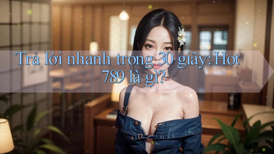 Trả lời nhanh trong 30 giây: Hot789 là gì?