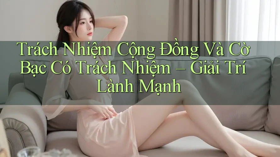 Trách Nhiệm Cộng Đồng Và Cờ Bạc Có Trách Nhiệm – Giải Trí Lành Mạnh