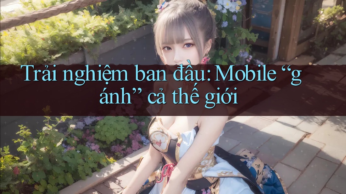 Trải nghiệm ban đầu: Mobile “gánh” cả thế giới