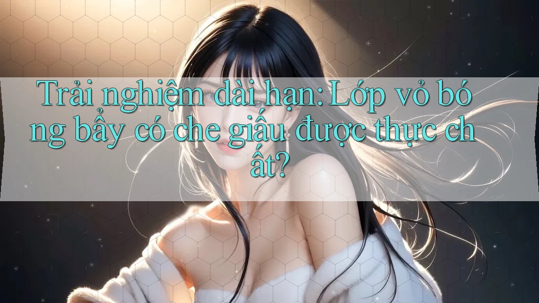 Trải nghiệm dài hạn: Lớp vỏ bóng bẩy có che giấu được thực chất?