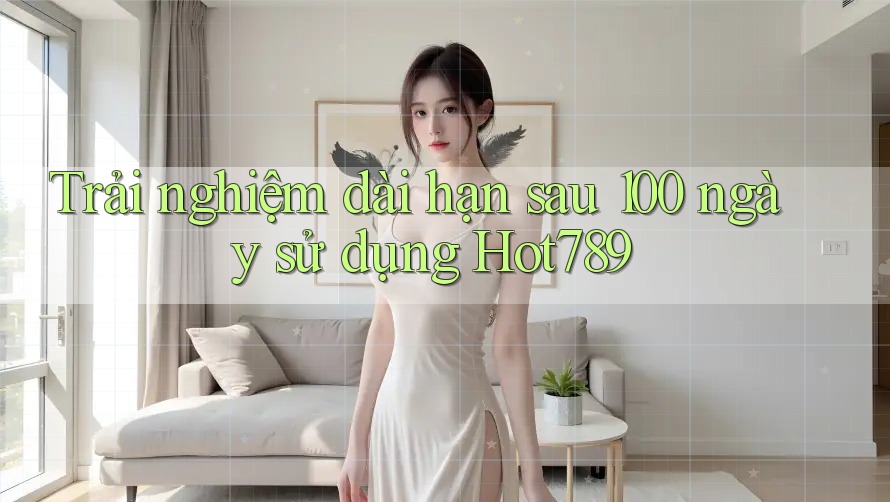 Trải nghiệm dài hạn sau 100 ngày sử dụng Hot789