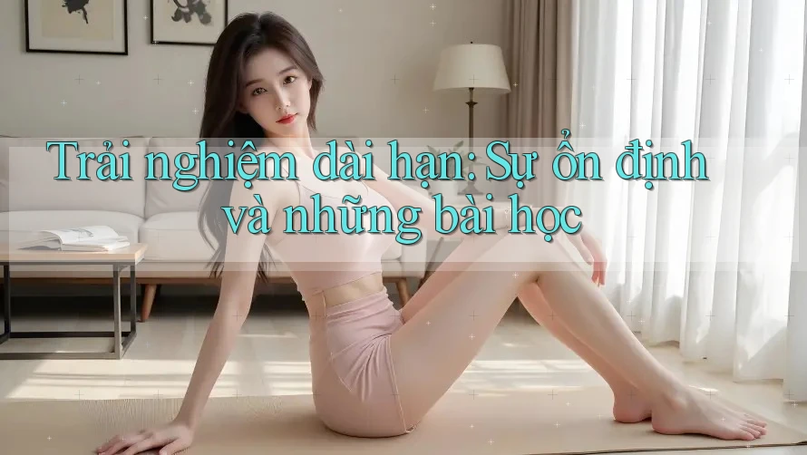 Trải nghiệm dài hạn: Sự ổn định và những bài học