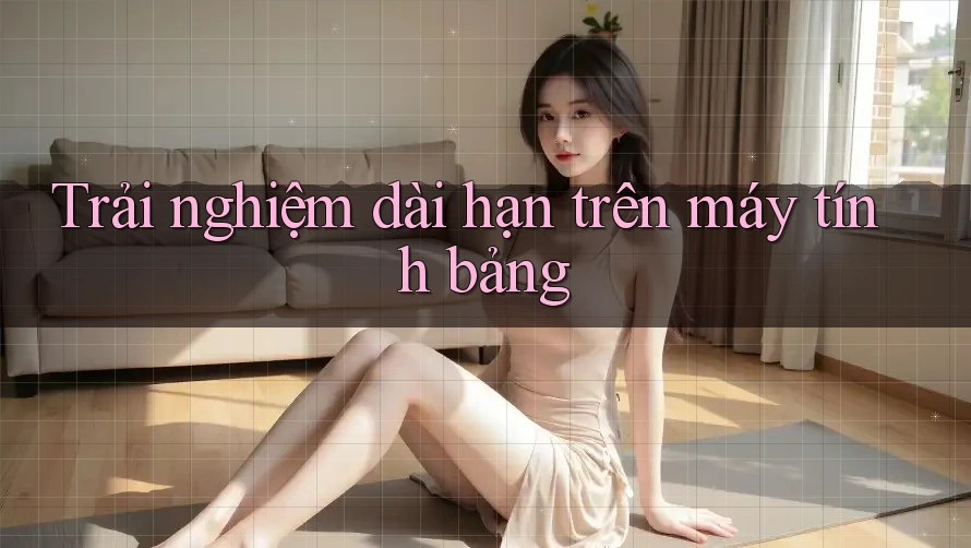 Trải nghiệm dài hạn trên máy tính bảng