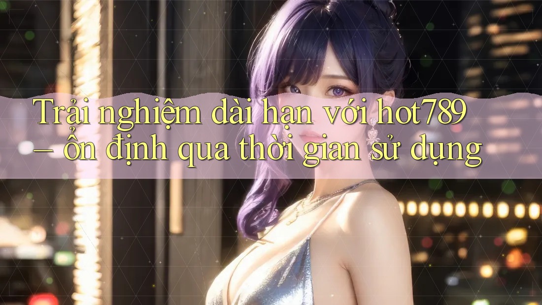 Trải nghiệm dài hạn với hot789 – ổn định qua thời gian sử dụng
