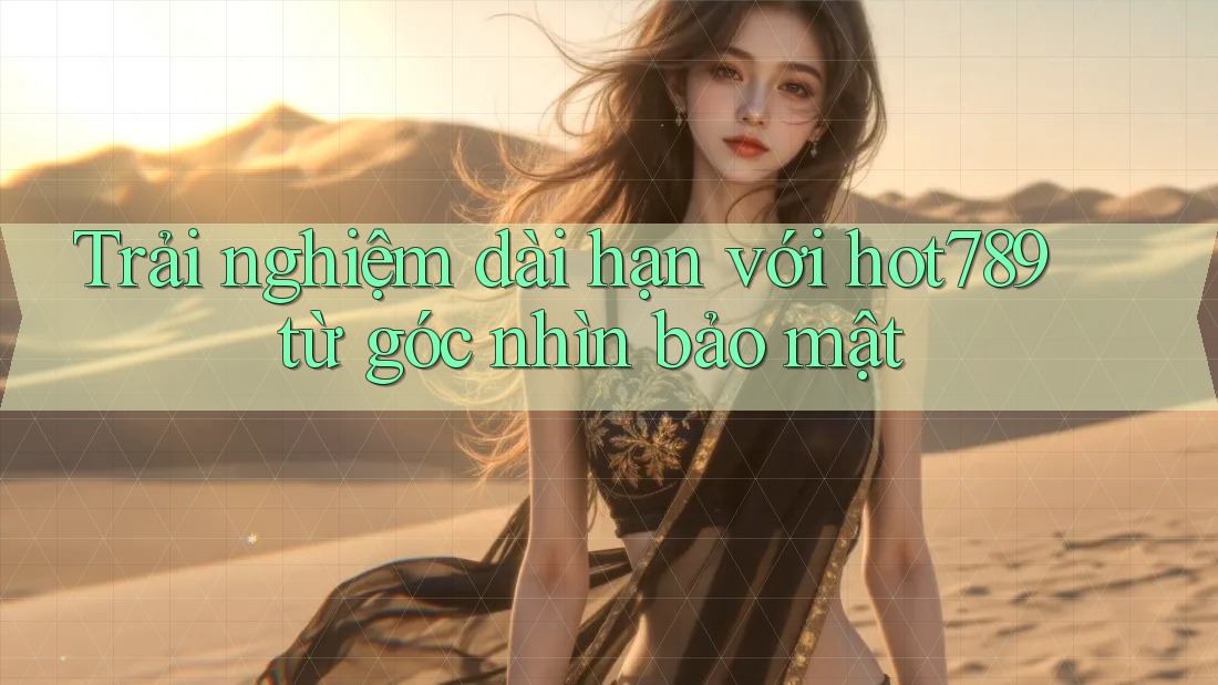 Trải nghiệm dài hạn với hot789 từ góc nhìn bảo mật