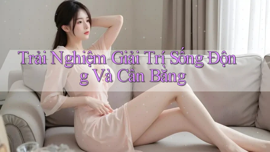 Trải Nghiệm Giải Trí Sống Động Và Cân Bằng