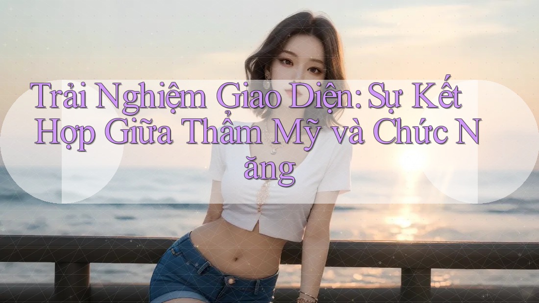 Trải Nghiệm Giao Diện: Sự Kết Hợp Giữa Thẩm Mỹ và Chức Năng