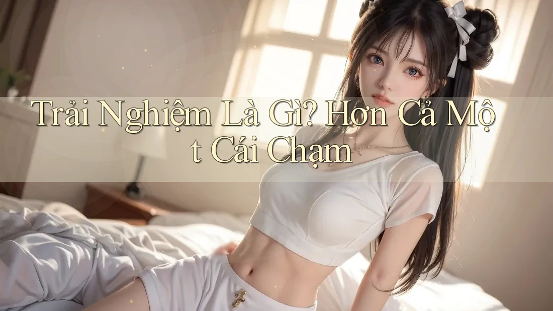 Trải Nghiệm Là Gì? Hơn Cả Một Cái Chạm