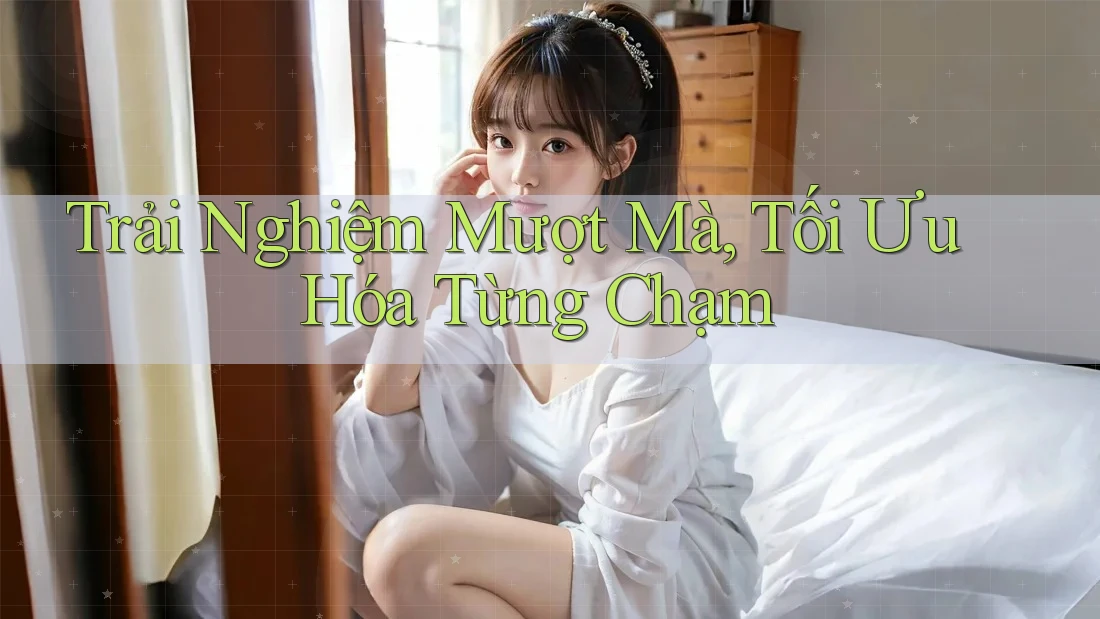 Trải Nghiệm Mượt Mà, Tối Ưu Hóa Từng Chạm