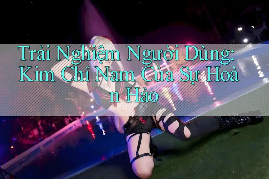 Trải Nghiệm Người Dùng: Kim Chỉ Nam Của Sự Hoàn Hảo