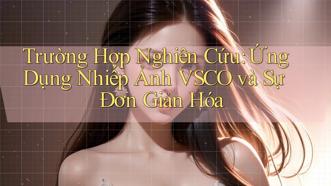 Trường Hợp Nghiên Cứu: Ứng Dụng Nhiếp Ảnh VSCO và Sự Đơn Giản Hóa