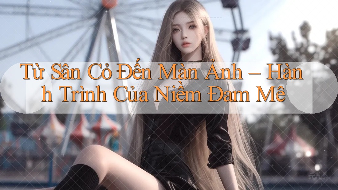 Từ Sân Cỏ Đến Màn Ảnh – Hành Trình Của Niềm Đam Mê