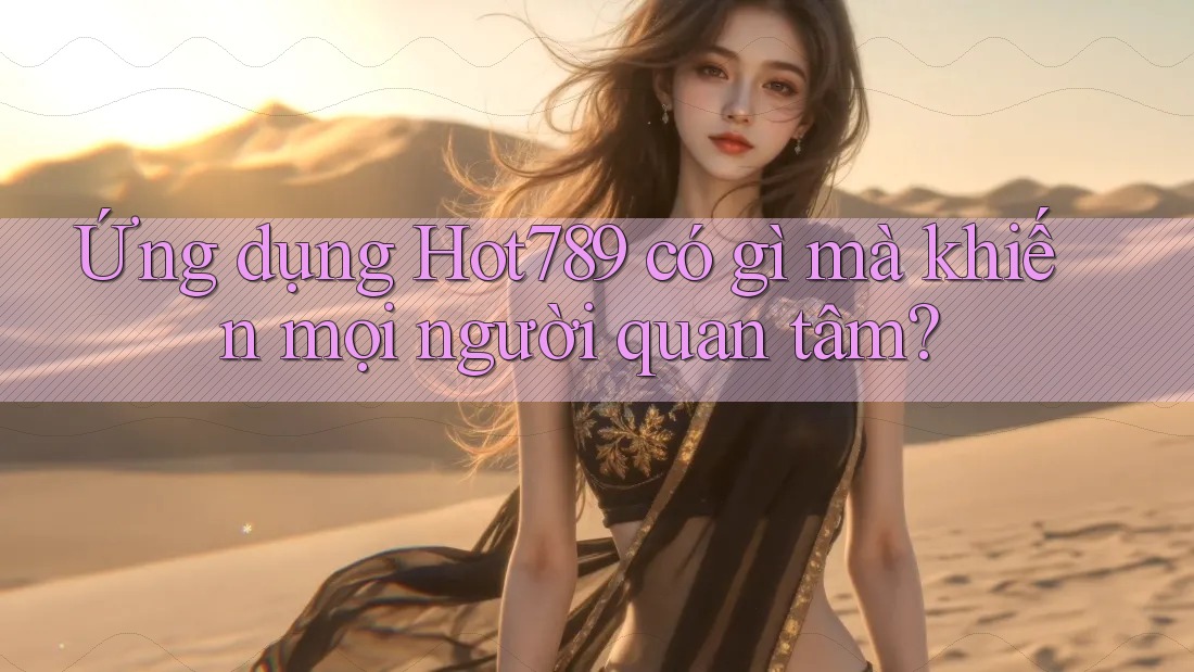Ứng dụng Hot789 có gì mà khiến mọi người quan tâm?