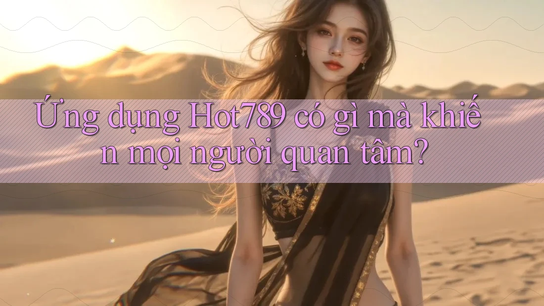 Ứng dụng Hot789 có gì mà khiến mọi người quan tâm?