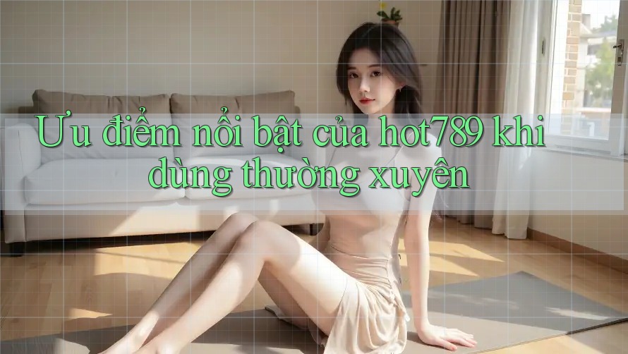 Ưu điểm nổi bật của hot789 khi dùng thường xuyên