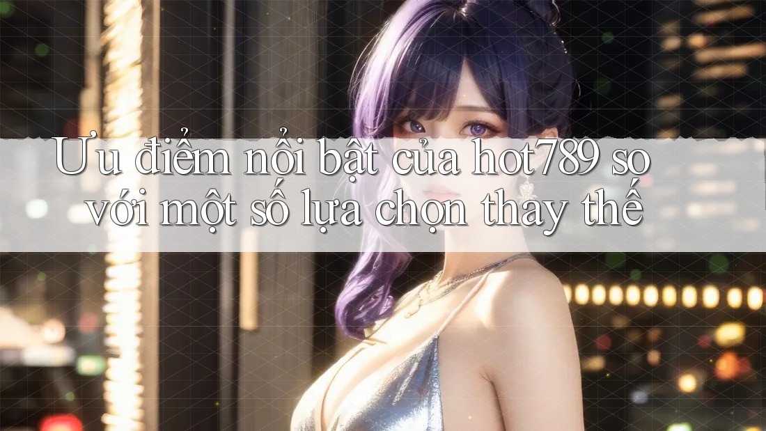 Ưu điểm nổi bật của hot789 so với một số lựa chọn thay thế