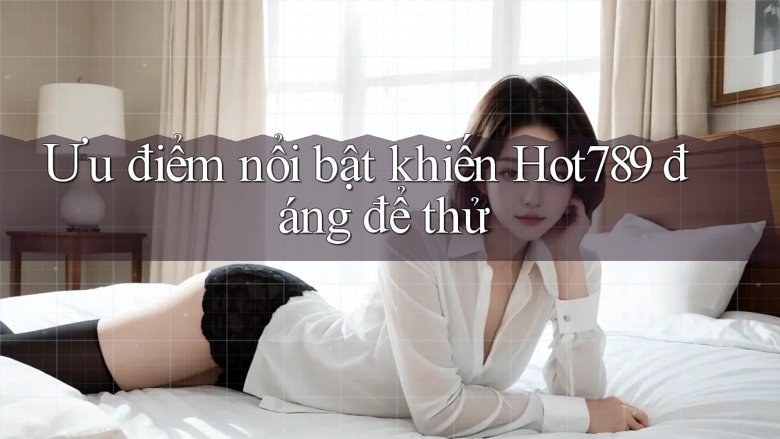 Ưu điểm nổi bật khiến Hot789 đáng để thử