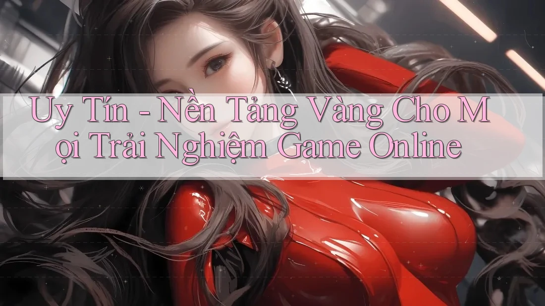Uy Tín - Nền Tảng Vàng Cho Mọi Trải Nghiệm Game Online