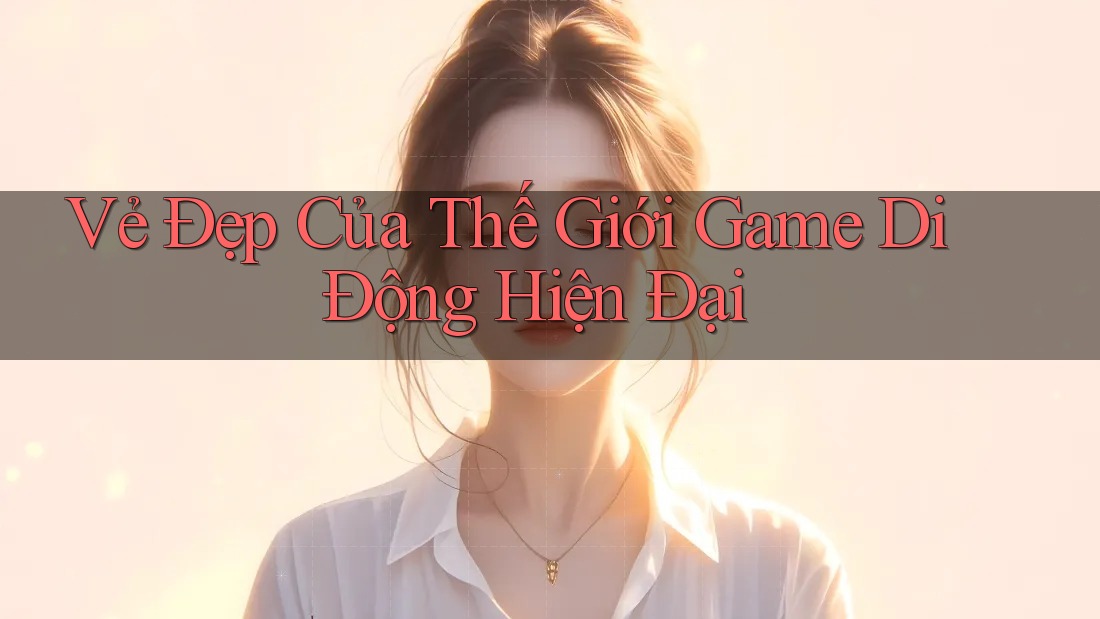 Vẻ Đẹp Của Thế Giới Game Di Động Hiện Đại