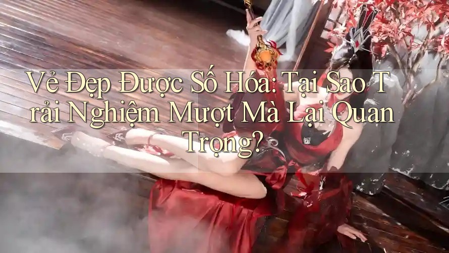 Vẻ Đẹp Được Số Hóa: Tại Sao Trải Nghiệm Mượt Mà Lại Quan Trọng?