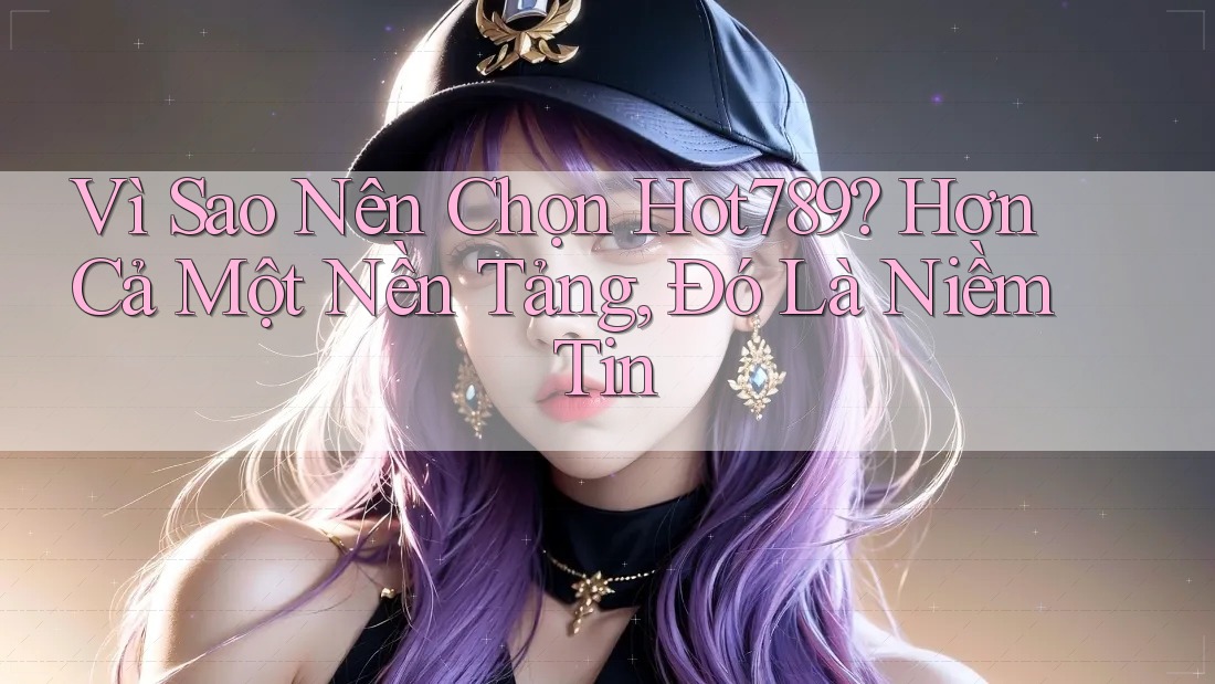 Vì Sao Nên Chọn Hot789? Hơn Cả Một Nền Tảng, Đó Là Niềm Tin
